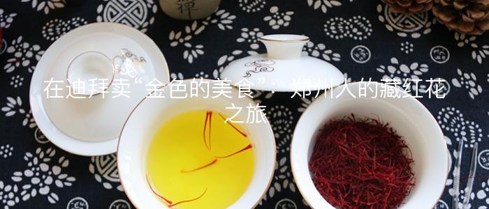 在迪拜卖“金色的美食”：郑州人的藏红花之旅